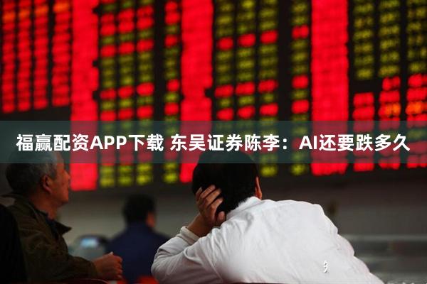 福赢配资APP下载 东吴证券陈李：AI还要跌多久
