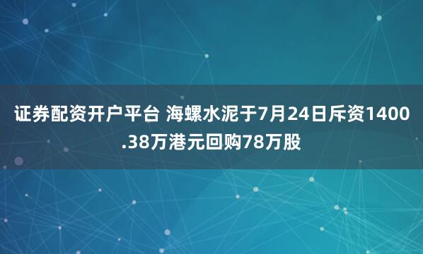 证券配资开户平台 海螺水泥于7月24日斥资1400.38万港元回购78万股