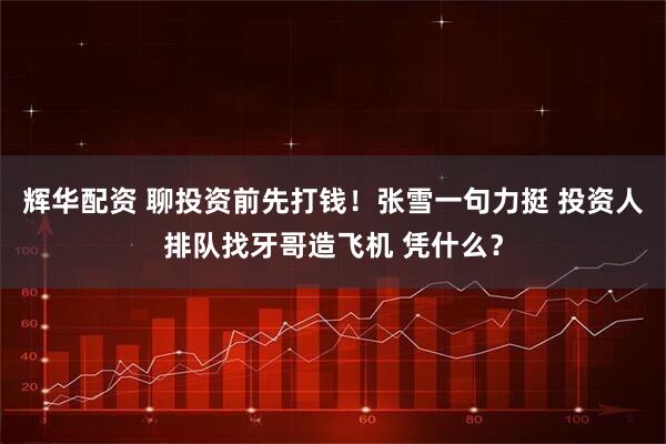 辉华配资 聊投资前先打钱！张雪一句力挺 投资人排队找牙哥造飞机 凭什么？