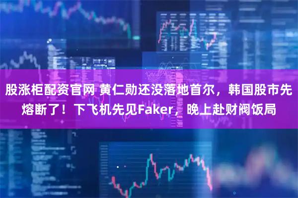 股涨柜配资官网 黄仁勋还没落地首尔，韩国股市先熔断了！下飞机先见Faker，晚上赴财阀饭局
