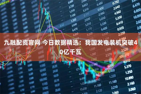 九融配资官网 今日数据精选：我国发电装机突破40亿千瓦