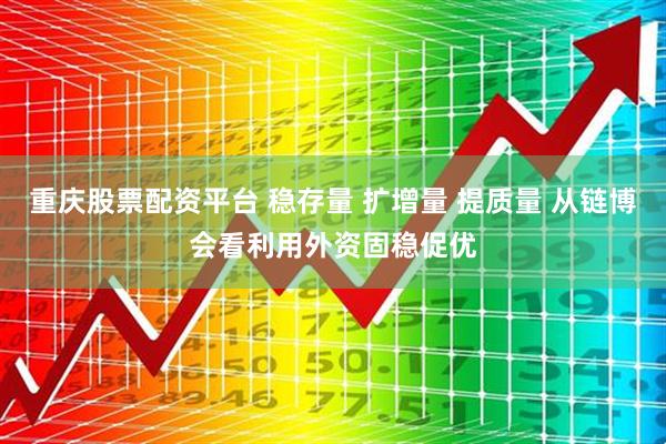 重庆股票配资平台 稳存量 扩增量 提质量 从链博会看利用外资固稳促优