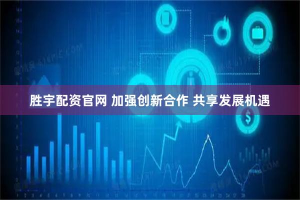 胜宇配资官网 加强创新合作 共享发展机遇